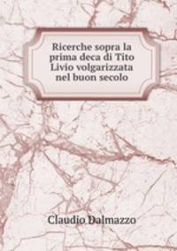 Ricerche sopra la prima deca di Tito Livio volgarizzata nel buon secolo