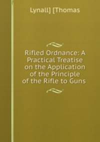 Rifled Ordnance: A Practical Treatise on the Application of the Principle of the Rifle to Guns .