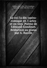 Le roi l`a dit: opra-comique en 3 actes et en vers. Pome de Edmond Gondinet. Rduction au piano par A. Bazille