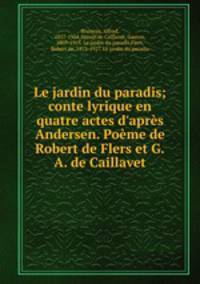 Le jardin du paradis; conte lyrique en quatre actes d`aprs Andersen. Pome de Robert de Flers et G.A. de Caillavet