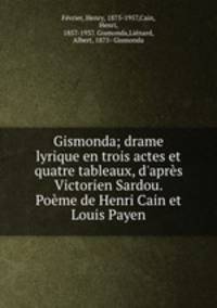 Gismonda; drame lyrique en trois actes et quatre tableaux, d`aprs Victorien Sardou. Pome de Henri Cain et Louis Payen