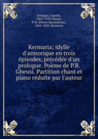 Kermaria; idylle d`armorique en trois pisodes, prcde d`un prologue. Pome de P.B. Gheusi. Partition chant et piano rduite par l`auteur