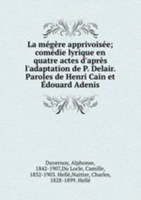 La mgre apprivoise; comdie lyrique en quatre actes d`aprs l`adaptation de P. Delair. Paroles de Henri Cain et douard Adenis
