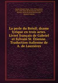 La perle du Brsil; drame lyrique en trois actes. Livret franais de Gabriel et Sylvain St. tienne. Traduction italienne de A. de Lauzires