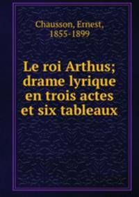 Le roi Arthus; drame lyrique en trois actes et six tableaux