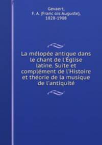 La mlope antique dans le chant de l`glise latine. Suite et complment de l`Histoire et thorie de la musique de l`antiquit