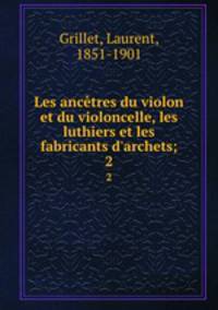 Les anctres du violon et du violoncelle, les luthiers et les fabricants d`archets;. 2
