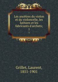 Les anctres du violon et du violoncelle, les luthiers et les fabricants d`archets;. 1