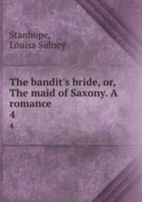 The bandit`s bride, or, The maid of Saxony. A romance . 4