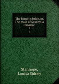 The bandit`s bride, or, The maid of Saxony. A romance . 2