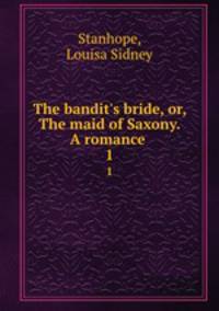 The bandit`s bride, or, The maid of Saxony. A romance . 1