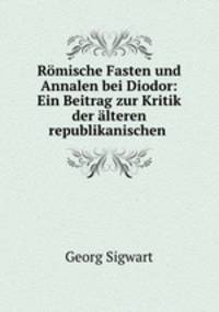 Rmische Fasten und Annalen bei Diodor: Ein Beitrag zur Kritik der lteren republikanischen .