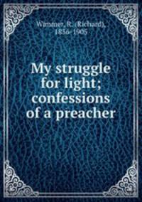 My struggle for light; confessions of a preacher