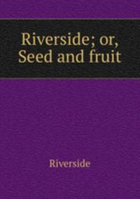 Riverside; or, Seed and fruit