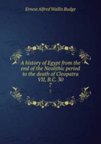 A history of Egypt from the end of the Neolithic period to the death of Cleopatra VII, B.C. 30. 7