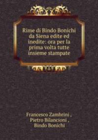 Rime di Bindo Bonichi da Siena edite ed inedite: ora per la prima volta tutte insieme stampate
