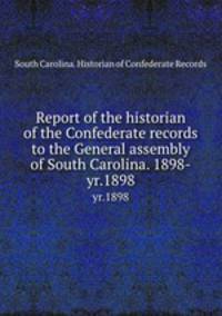 Report of the historian of the Confederate records to the General assembly of South Carolina. 1898-. yr.1898
