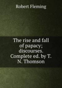 The rise and fall of papacy; discourses. Complete ed. by T.N. Thomson.