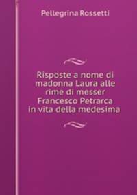 Risposte a nome di madonna Laura alle rime di messer Francesco Petrarca in vita della medesima .