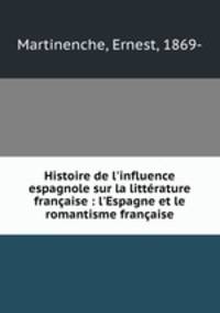 Histoire de l`influence espagnole sur la littrature franaise : l`Espagne et le romantisme franaise