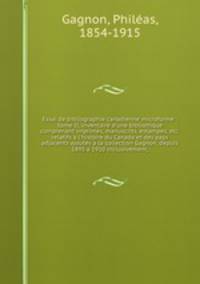 Essai de bibliographie canadienne microforme : tome II, inventaire d`une bibliothque comprenant imprims, manuscrits, estampes, etc. relatifs l`histoire du Canada et des pays adjacents ajouts la collection Gagnon, depuis 1895 1910 inclusivement,