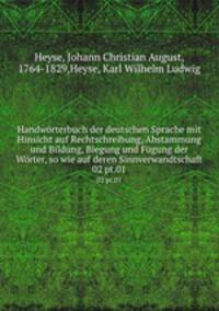 Handwrterbuch der deutschen Sprache mit Hinsicht auf Rechtschreibung, Abstammung und Bildung, Biegung und Fgung der Wrter, so wie auf deren Sinnverwandtschaft. 02 pt.01