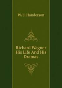 Richard Wagner His Life And His Dramas