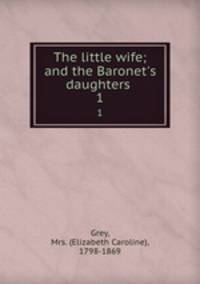 The little wife; and the Baronet`s daughters . 1