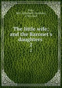 The little wife; and the Baronet`s daughters . 2