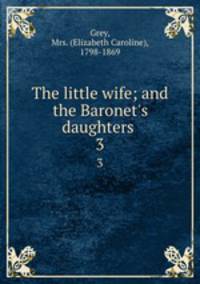 The little wife; and the Baronet`s daughters . 3