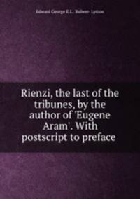 Rienzi, the last of the tribunes, by the author of `Eugene Aram`. With postscript to preface .