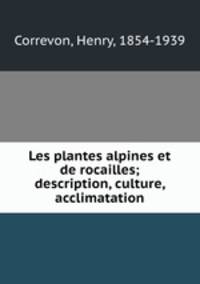 Les plantes alpines et de rocailles; description, culture, acclimatation