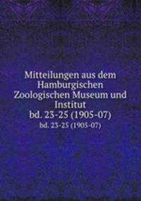 Mitteilungen aus dem Hamburgischen Zoologischen Museum und Institut. bd. 23-25 (1905-07)