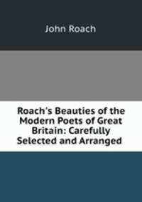 Roach`s Beauties of the Modern Poets of Great Britain: Carefully Selected and Arranged .
