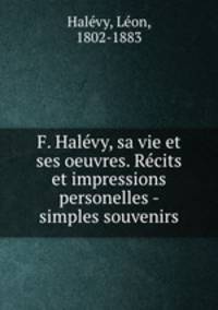 F. Halvy, sa vie et ses oeuvres. Rcits et impressions personelles - simples souvenirs