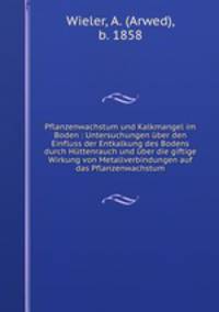 Pflanzenwachstum und Kalkmangel im Boden : Untersuchungen ber den Einfluss der Entkalkung des Bodens durch Httenrauch und ber die giftige Wirkung von Metallverbindungen auf das Pflanzenwachstum