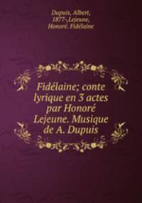 Fidlaine; conte lyrique en 3 actes par Honor Lejeune. Musique de A. Dupuis