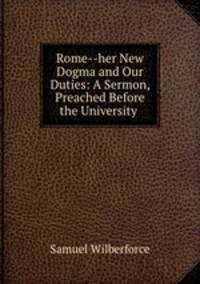 Rome--her New Dogma and Our Duties: A Sermon, Preached Before the University .