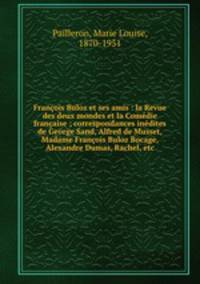 Franois Buloz et ses amis : la Revue des deux mondes et la Comdie franaise ; correspondances indites de George Sand, Alfred de Musset, Madame Franois Buloz Bocage, Alexandre Dumas, Rachel, etc.