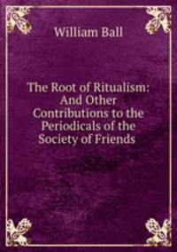 The Root of Ritualism: And Other Contributions to the Periodicals of the Society of Friends .