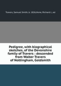 Pedigree, with biographical sketches, of the Devonshire family of Travers : descended from Walter Travers of Nottingham, Goldsmith