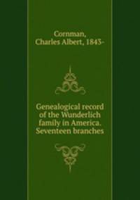 Genealogical record of the Wunderlich family in America. Seventeen branches
