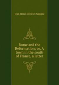 Rome and the Reformation; or, A town in the south of France, a letter