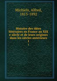 Histoire des ides littraires en France au XIX e sicle et de leurs origines dans les sicles antrieurs. 1