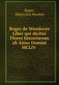 Roger de Wendover Liber qui dicitur Flores historiarum ab Anno Domini MCLIV .