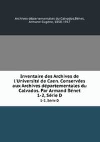 Inventaire des Archives de l`Universit de Caen. Conserves aux Archives dpartementales du Calvados. Par Armand Bnet. 1-2, Srie D