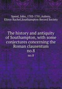 The history and antiquity of Southampton, with some conjectures concerning the Roman clausentum. no.8