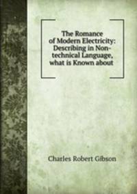 The Romance of Modern Electricity: Describing in Non-technical Language, what is Known about .
