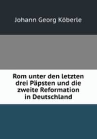 Rom unter den letzten drei Ppsten und die zweite Reformation in Deutschland