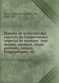 Histoire de la Socit des concerts du Conservatoire imperial de musique. Avec dessins, musique, plans, portraits, notices, biographiques, etc